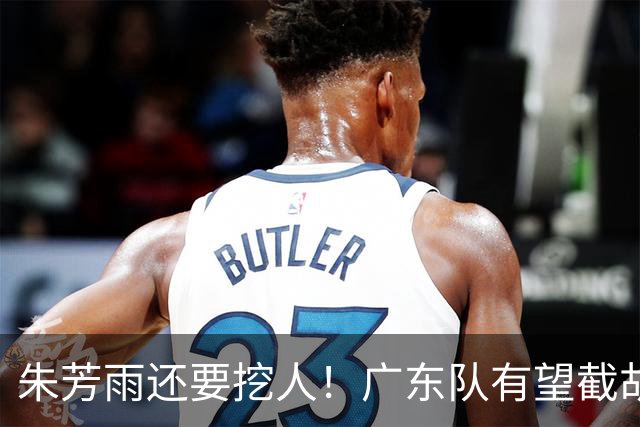 朱芳雨还要挖人！广东队有望截胡“场均12+5”之人，总决赛有戏了