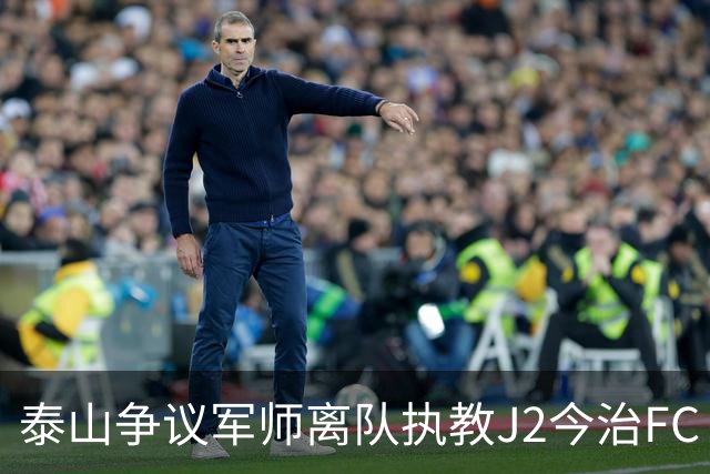 泰山争议军师离队执教J2今治FC 马德鲁加归队待定